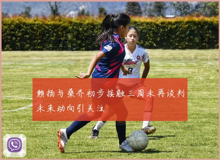 赖扬与桑乔初步接触三周未再谈判未来动向引关注