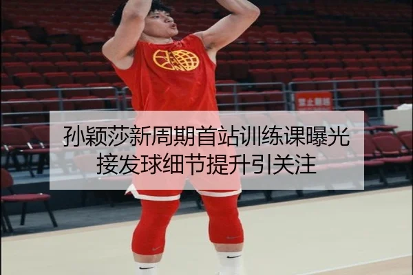 孙颖莎新周期首站训练课曝光 接发球细节提升引关注
