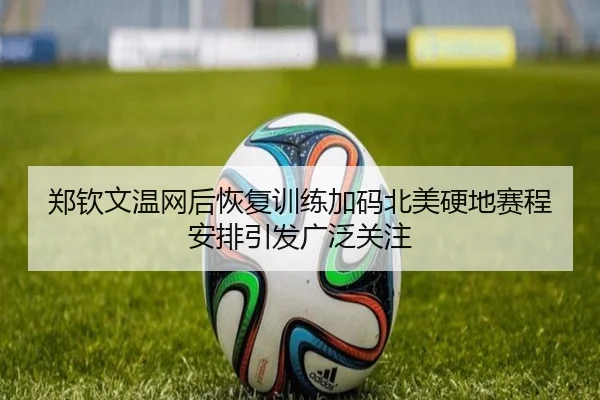 郑钦文温网后恢复训练加码北美硬地赛程安排引发广泛关注
