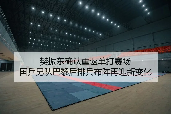 樊振东确认重返单打赛场 国乒男队巴黎后排兵布阵再迎新变化